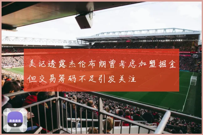 美记透露杰伦布朗曾考虑加盟掘金但交易筹码不足引发关注