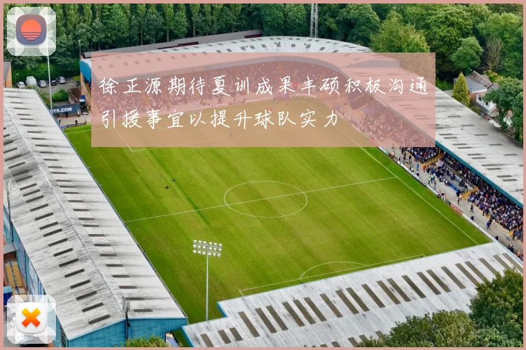 徐正源期待夏训成果丰硕积极沟通引援事宜以提升球队实力