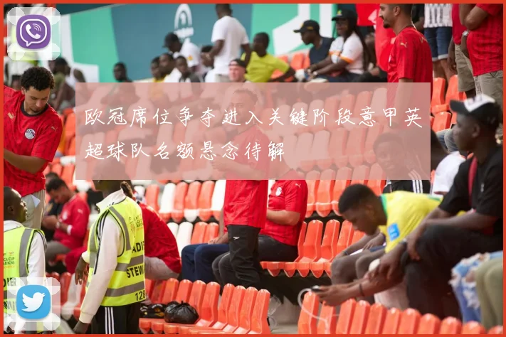 欧冠席位争夺进入关键阶段意甲英超球队名额悬念待解