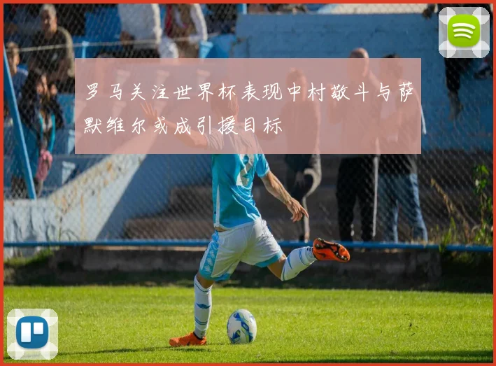 罗马关注世界杯表现中村敬斗与萨默维尔或成引援目标