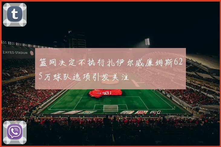 篮网决定不执行扎伊尔威廉姆斯625万球队选项引发关注