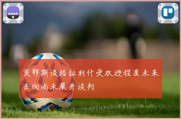 莫耶斯谈格拉利什受欢迎程度未来去向尚未展开谈判
