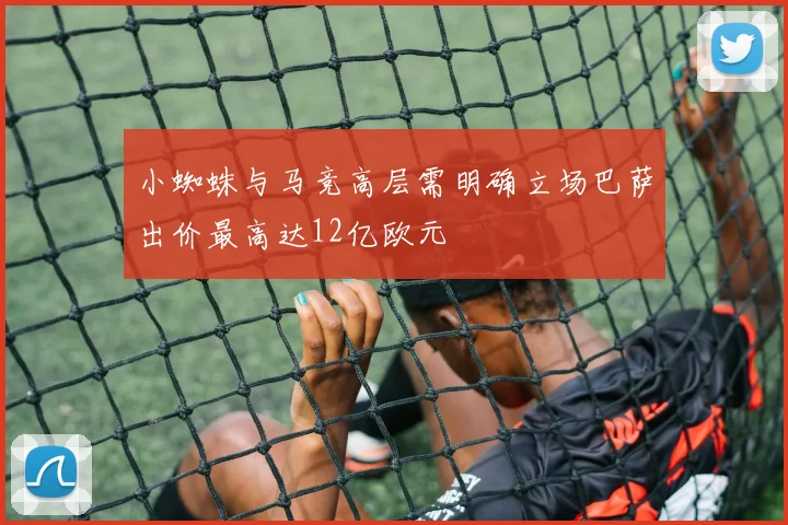 小蜘蛛与马竞高层需明确立场巴萨出价最高达12亿欧元