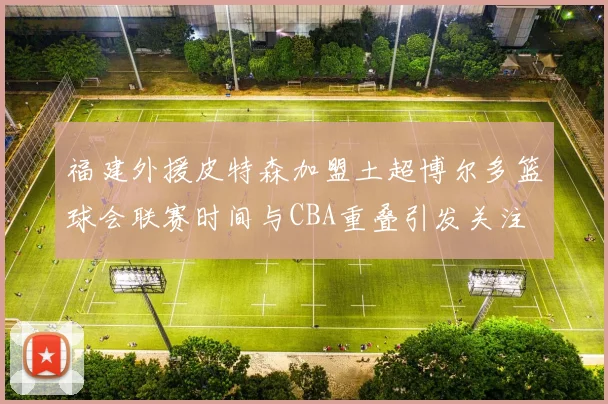 福建外援皮特森加盟土超博尔多篮球会联赛时间与CBA重叠引发关注