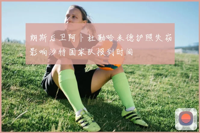 朗斯后卫阿卜杜勒哈米德护照失窃影响沙特国家队报到时间
