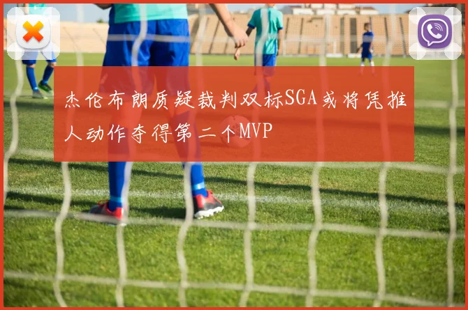 杰伦布朗质疑裁判双标SGA或将凭推人动作夺得第二个MVP
