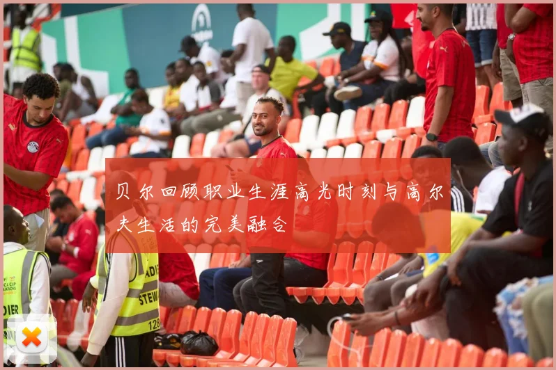 贝尔回顾职业生涯高光时刻与高尔夫生活的完美融合