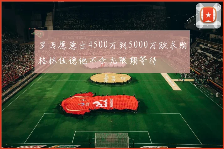 罗马愿意出4500万到5000万欧求购格林伍德他不会无限期等待