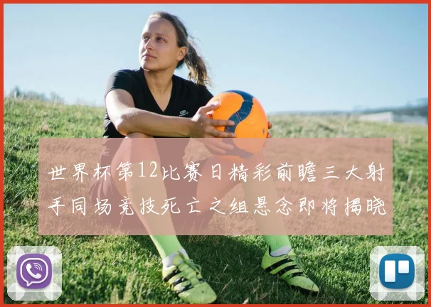 世界杯第12比赛日精彩前瞻三大射手同场竞技死亡之组悬念即将揭晓