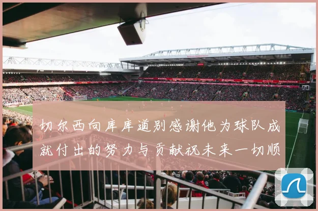 切尔西向库库道别感谢他为球队成就付出的努力与贡献祝未来一切顺利