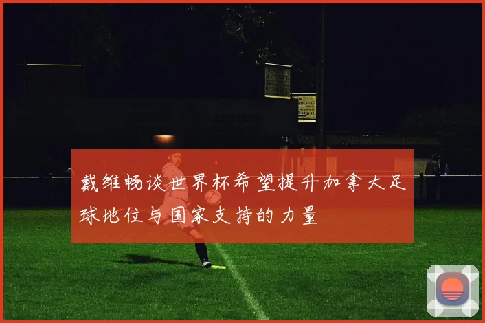 戴维畅谈世界杯希望提升加拿大足球地位与国家支持的力量